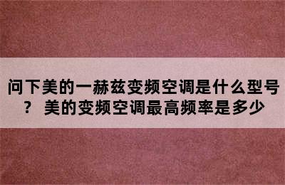 问下美的一赫兹变频空调是什么型号？ 美的变频空调最高频率是多少